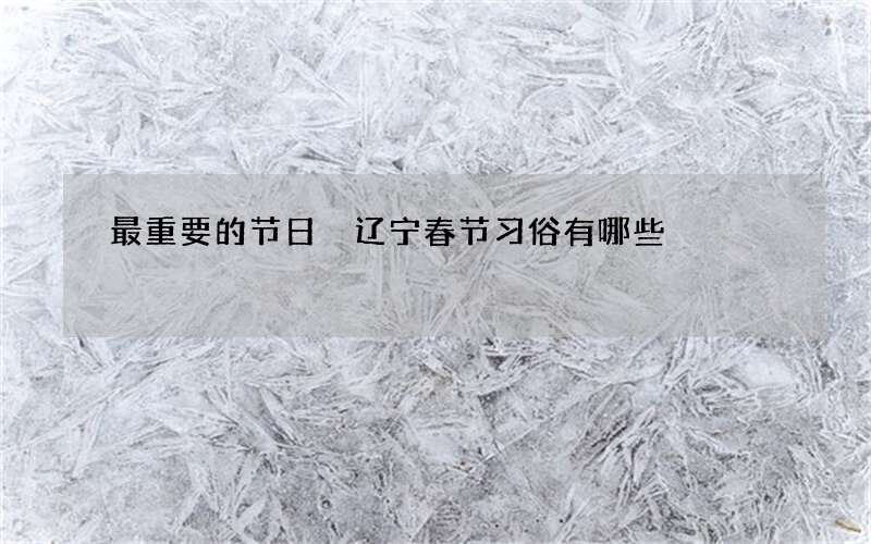 最重要的节日 辽宁春节习俗有哪些